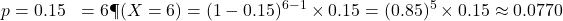 \begin{aligned}p &= 0.15 \k &= 6 \P(X = 6) &= (1 - 0.15)^{6 - 1} \times 0.15 = (0.85)^5 \times 0.15 \approx 0.0770\end{aligned}