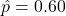\hat{p} = 0.60
