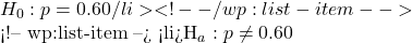 &H_0: p = 0.60\</li> <!-- /wp:list-item -->  <!-- wp:list-item --> <li>&H_a: p \neq 0.60