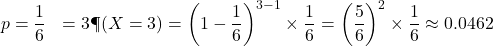 \begin{aligned}p &= \frac{1}{6} \k &= 3 \P(X = 3) &= \left(1 - \frac{1}{6}\right)^{3 - 1} \times \frac{1}{6} = \left(\frac{5}{6}\right)^2 \times \frac{1}{6} \approx 0.0462\end{aligned}