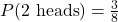 P(\text{2 heads}) = \frac{3}{8}