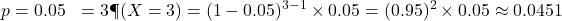 \begin{aligned}p &= 0.05 \k &= 3 \P(X = 3) &= (1 - 0.05)^{3 - 1} \times 0.05 = (0.95)^2 \times 0.05 \approx 0.0451\end{aligned}
