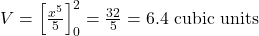 V = \left[ \frac{x^5}{5} \right]_{0}^{2} = \frac{32}{5} = 6.4 \text{ cubic units}