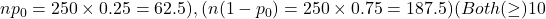 np_0 = 250 \times 0.25 = 62.5 ), ( n(1 - p_0) = 250 \times 0.75 = 187.5 ) (Both ( \geq ) 10