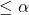 \leq \alpha