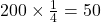 200 \times \frac{1}{4} = 50