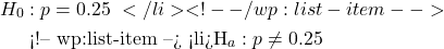 \begin{aligned} &H_0: p = 0.25\ </li> <!-- /wp:list-item -->  <!-- wp:list-item --> <li>&H_a: p \neq 0.25 \end{aligned}