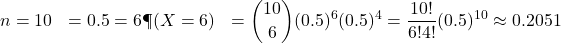 \begin{aligned}n &= 10 \p &= 0.5 \k &= 6 \P(X = 6) &= \binom{10}{6} (0.5)^6 (0.5)^4 = \frac{10!}{6!4!} (0.5)^{10} \approx 0.2051\end{aligned}