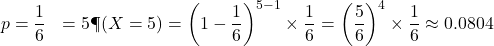 \begin{aligned}p &= \frac{1}{6} \k &= 5 \P(X = 5) &= \left(1 - \frac{1}{6}\right)^{5 - 1} \times \frac{1}{6} = \left(\frac{5}{6}\right)^4 \times \frac{1}{6} \approx 0.0804\end{aligned}