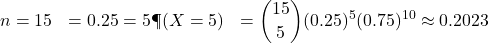 \begin{aligned}n &= 15 \p &= 0.25 \k &= 5 \P(X = 5) &= \binom{15}{5} (0.25)^5 (0.75)^{10} \approx 0.2023\end{aligned}