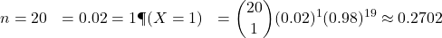 \begin{aligned}n &= 20 \p &= 0.02 \k &= 1 \P(X = 1) &= \binom{20}{1} (0.02)^1 (0.98)^{19} \approx 0.2702\end{aligned}