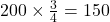200 \times \frac{3}{4} = 150
