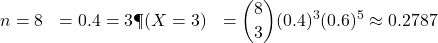\begin{aligned}n &= 8 \p &= 0.4 \k &= 3 \P(X = 3) &= \binom{8}{3} (0.4)^3 (0.6)^5 \approx 0.2787\end{aligned}