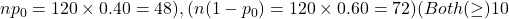 np_0 = 120 \times 0.40 = 48 ), ( n(1 - p_0) = 120 \times 0.60 = 72 ) (Both ( \geq ) 10