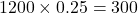 1200 \times 0.25 = 300